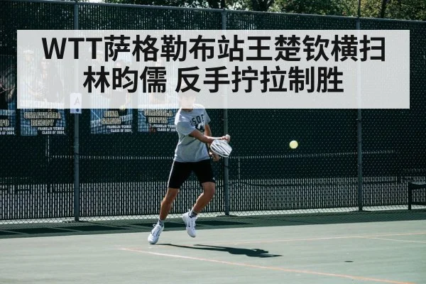 WTT萨格勒布站王楚钦横扫林昀儒 反手拧拉制胜
